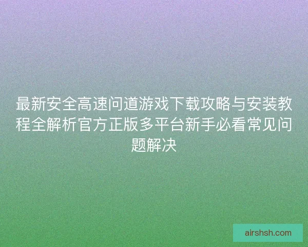 最新安全高速问道游戏下载攻略与安装教程全解析官方正版多平台新手必看常见问题解决