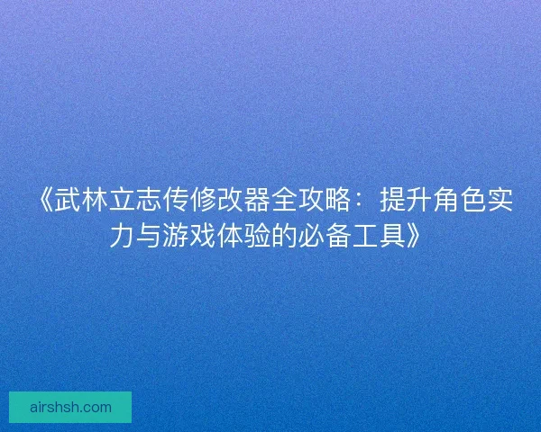 《武林立志传修改器全攻略：提升角色实力与游戏体验的必备工具》