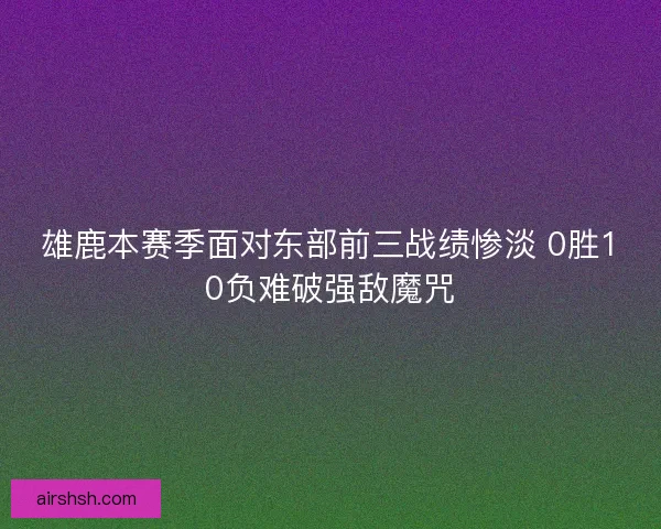 雄鹿本赛季面对东部前三战绩惨淡 0胜10负难破强敌魔咒