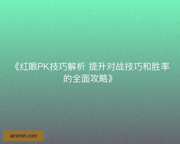 《红眼PK技巧解析 提升对战技巧和胜率的全面攻略》