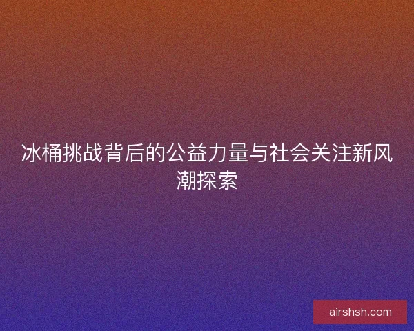 冰桶挑战背后的公益力量与社会关注新风潮探索
