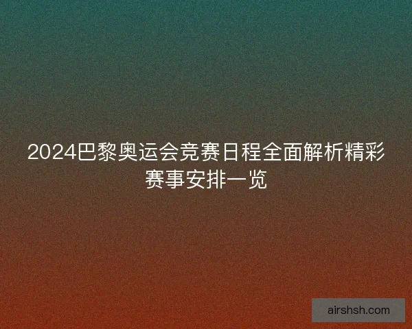 2024巴黎奥运会竞赛日程全面解析精彩赛事安排一览