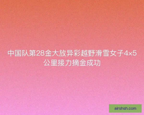 中国队第28金大放异彩越野滑雪女子4×5公里接力摘金成功